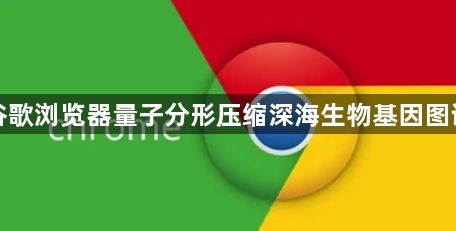 谷歌浏览器量子分形压缩深海生物基因图谱1