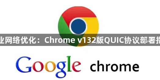 企业网络优化：Chrome v132版QUIC协议部署指南1