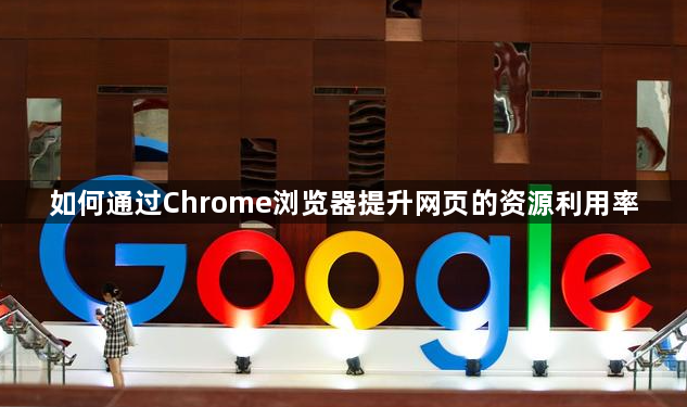如何通过Chrome浏览器提升网页的资源利用率1