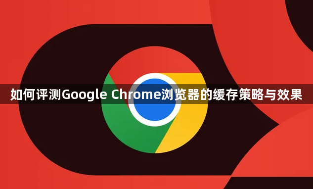 如何评测Google Chrome浏览器的缓存策略与效果1