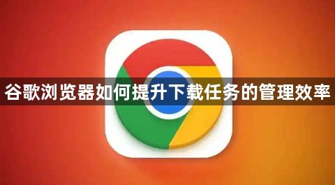 谷歌浏览器如何提升下载任务的管理效率1