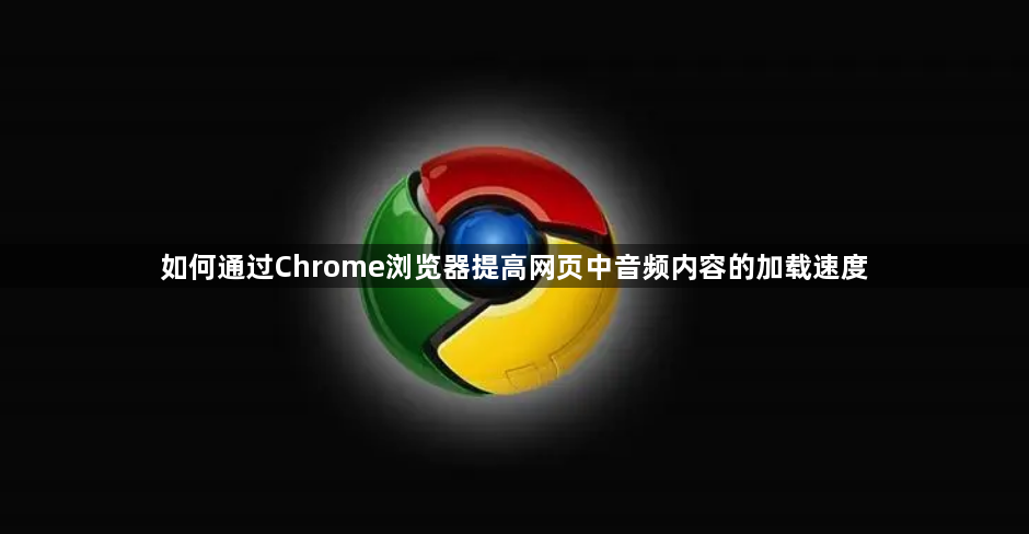 通过Chrome浏览器提高网页中音频内容的加载速度1