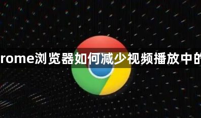 Google Chrome浏览器如何减少视频播放中的卡顿和延迟1