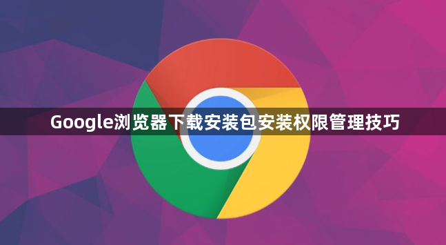 Google浏览器下载安装包安装权限管理技巧1
