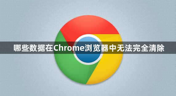 哪些数据在Chrome浏览器中无法完全清除1
