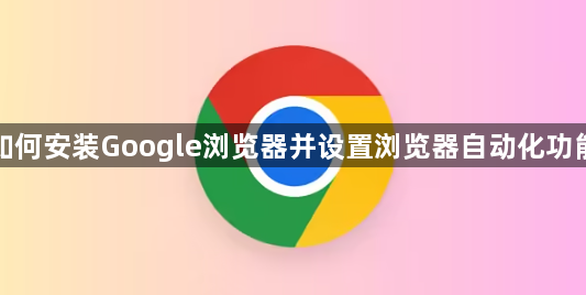 如何安装Google浏览器并设置浏览器自动化功能1