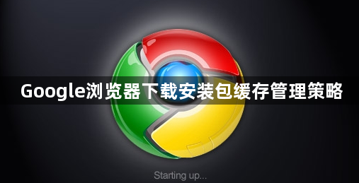 Google浏览器下载安装包缓存管理策略1