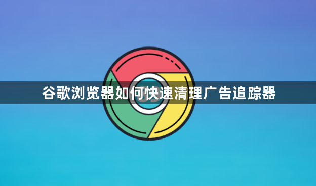 谷歌浏览器如何快速清理广告追踪器1