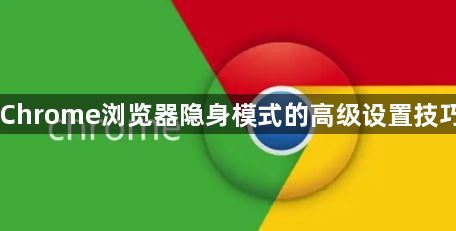 Chrome浏览器隐身模式的高级设置技巧1