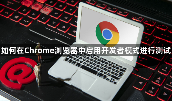 如何在Chrome浏览器中启用开发者模式进行测试1