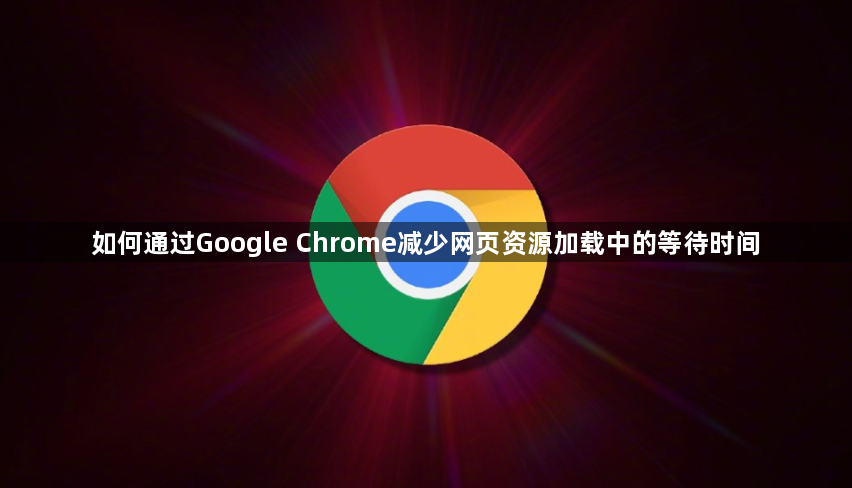 如何通过Google Chrome减少网页资源加载中的等待时间1