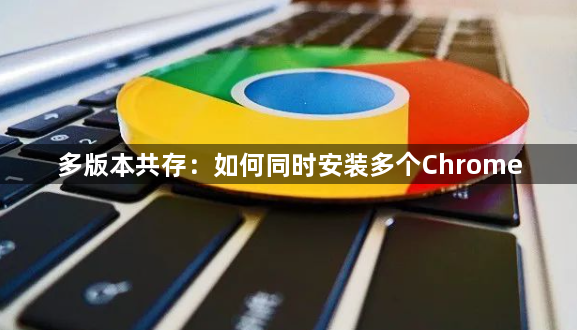 多版本共存:如何同时安装多个Chrome1