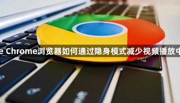 Google Chrome浏览器如何通过隐身模式减少视频播放中的延迟1