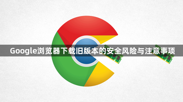 Google浏览器下载旧版本的安全风险与注意事项1