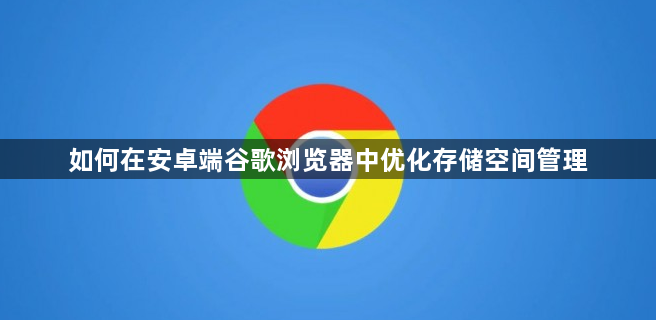 如何在安卓端谷歌浏览器中优化存储空间管理1