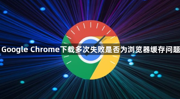 Google Chrome下载多次失败是否为浏览器缓存问题1