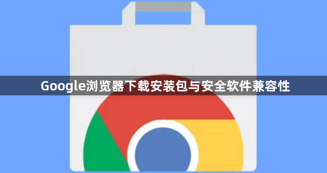 Google浏览器下载安装包与安全软件兼容性1