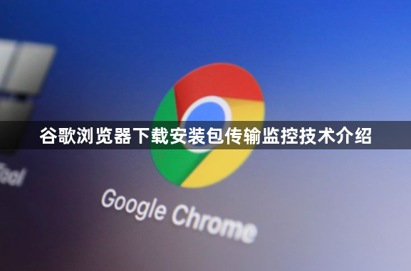谷歌浏览器下载安装包传输监控技术介绍1