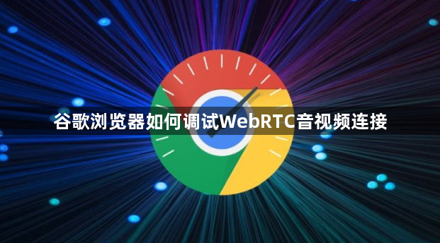 谷歌浏览器如何调试WebRTC音视频连接1