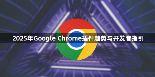 2025年Google Chrome插件趋势与开发者指引1