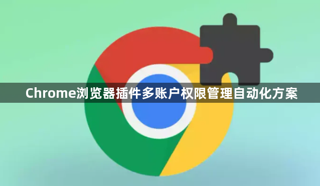 Chrome浏览器插件多账户权限管理自动化方案1