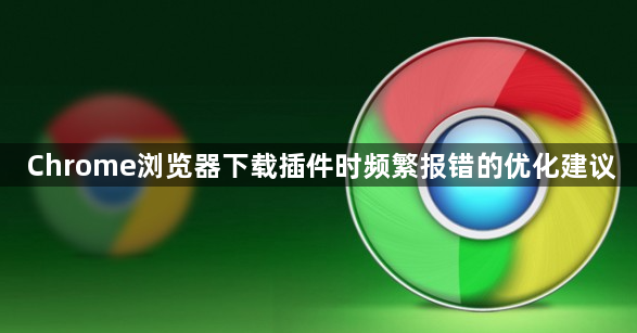 Chrome浏览器下载插件时频繁报错的优化建议1