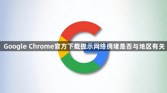 Google Chrome官方下载提示网络拥堵是否与地区有关1