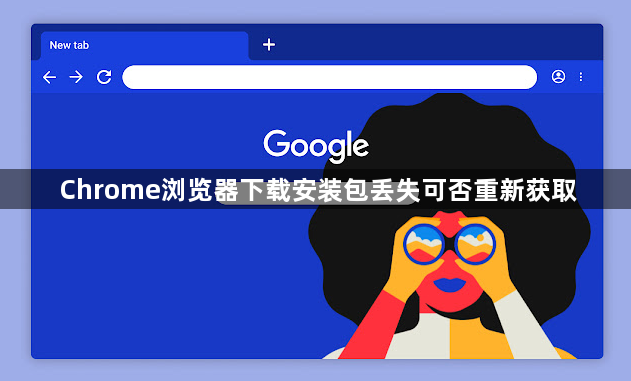 Chrome浏览器下载安装包丢失可否重新获取1