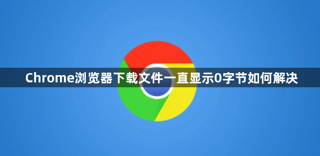 Chrome浏览器下载文件一直显示0字节如何解决1