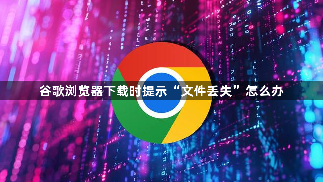 谷歌浏览器下载时提示“文件丢失”怎么办1