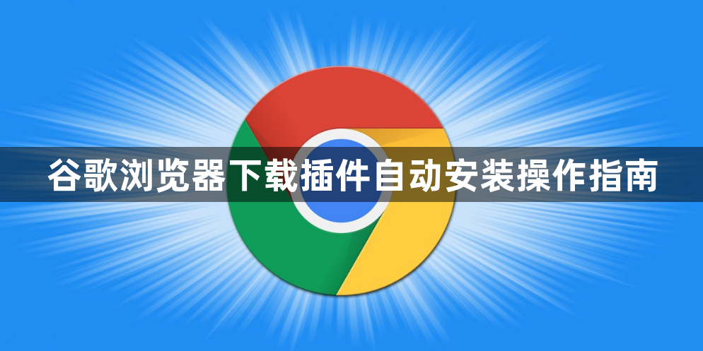 谷歌浏览器下载插件自动安装操作指南1