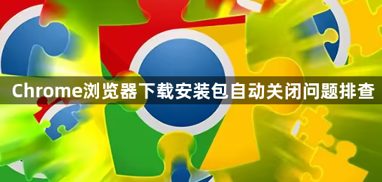 Chrome浏览器下载安装包自动关闭问题排查1