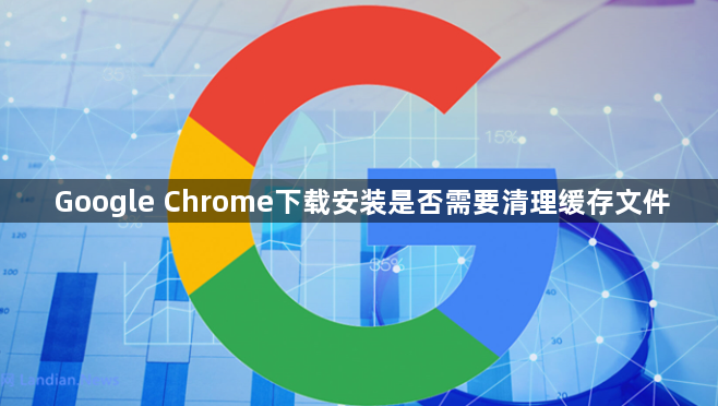 Google Chrome下载安装是否需要清理缓存文件1