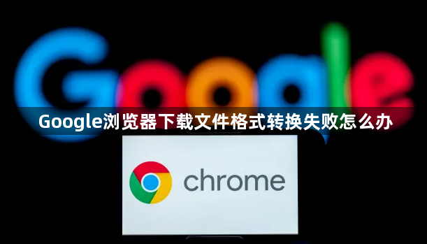 Google浏览器下载文件格式转换失败怎么办1