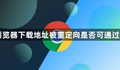 Chrome浏览器下载地址被重定向是否可通过控制台查看1