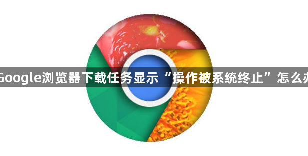 Google浏览器下载任务显示“操作被系统终止”怎么办1