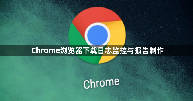 Chrome浏览器下载日志监控与报告制作1