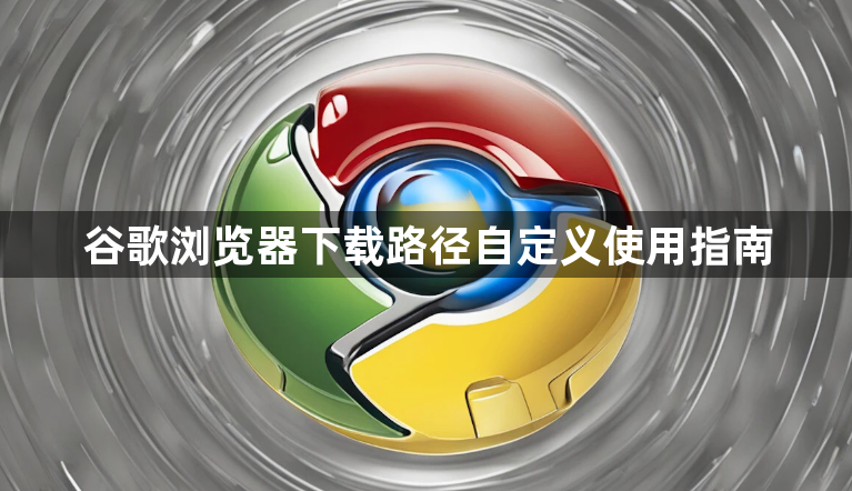 谷歌浏览器下载路径自定义使用指南1