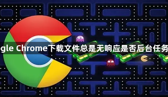 Google Chrome下载文件总是无响应是否后台任务冲突1