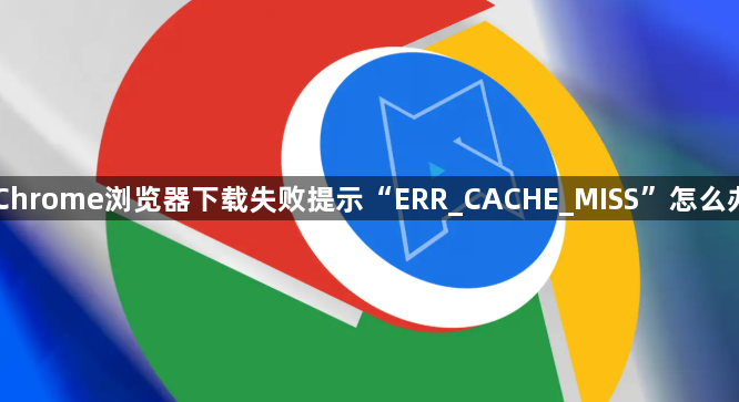 Chrome浏览器下载失败提示“ERR_CACHE_MISS”怎么办1