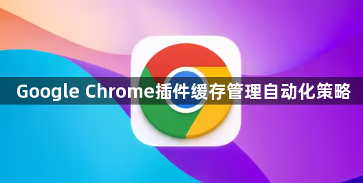 Google Chrome插件缓存管理自动化策略1