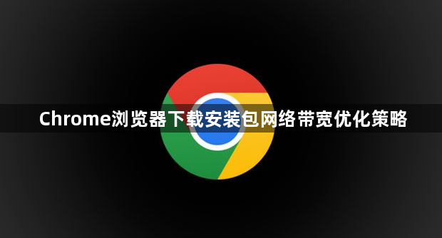 Chrome浏览器下载安装包网络带宽优化策略1