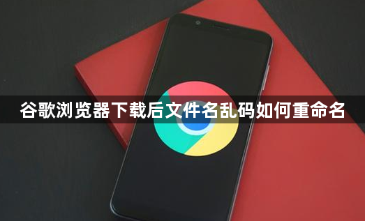 谷歌浏览器下载后文件名乱码如何重命名1