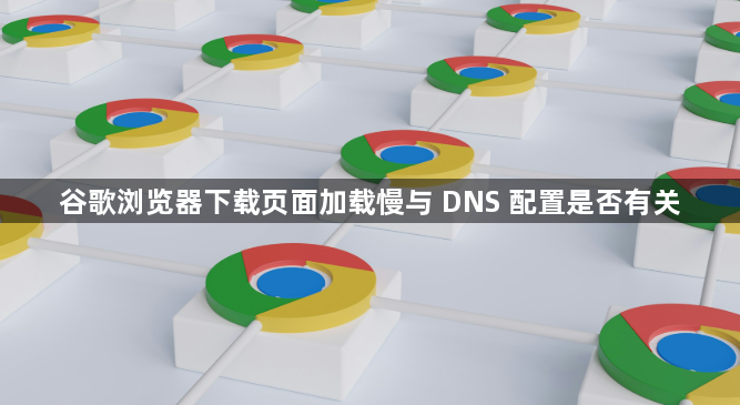谷歌浏览器下载页面加载慢与 DNS 配置是否有关1
