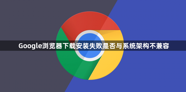 Google浏览器下载安装失败是否与系统架构不兼容1