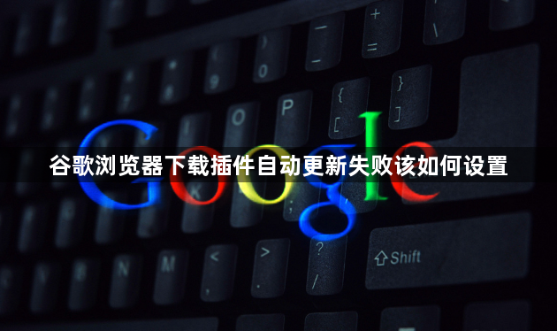 谷歌浏览器下载插件自动更新失败该如何设置1
