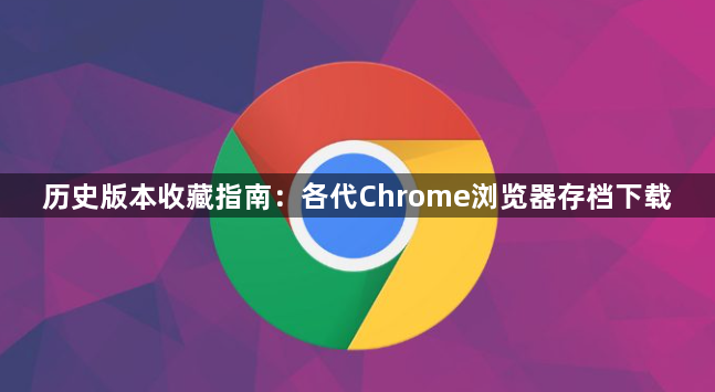 历史版本收藏指南：各代Chrome浏览器存档下载1