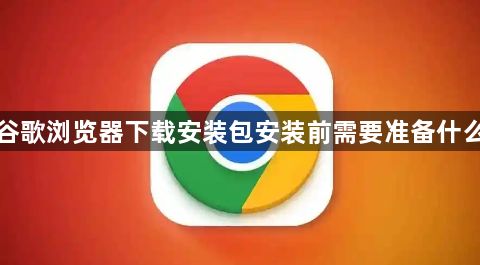 谷歌浏览器下载安装包安装前需要准备什么1