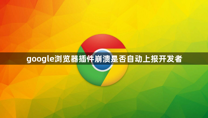 google浏览器插件崩溃是否自动上报开发者1