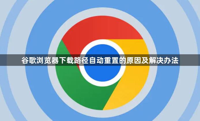谷歌浏览器下载路径自动重置的原因及解决办法1